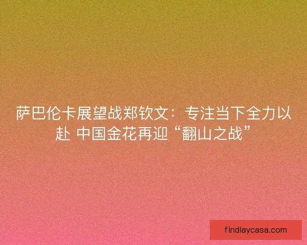 萨巴伦卡展望战郑钦文：专注当下全力以赴 中国金花再迎 “翻山之战”