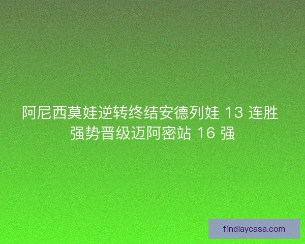 阿尼西莫娃逆转终结安德列娃 13 连胜 强势晋级迈阿密站 16 强