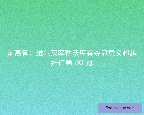 前高管：维尔茨率勒沃库森夺冠意义超越拜仁第 30 冠
