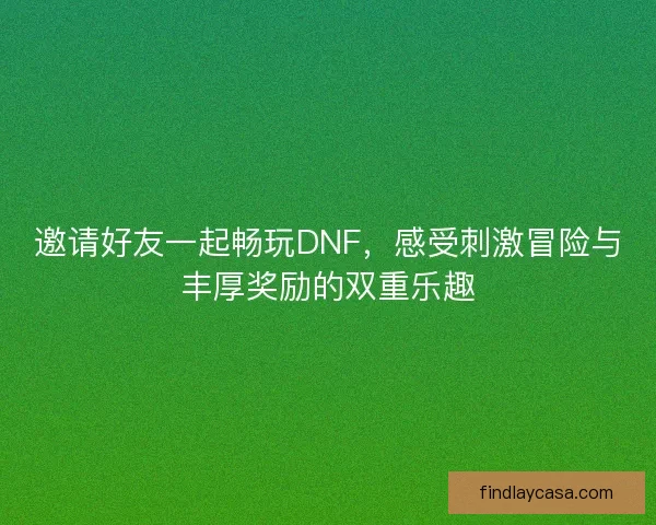 邀请好友一起畅玩DNF，感受刺激冒险与丰厚奖励的双重乐趣