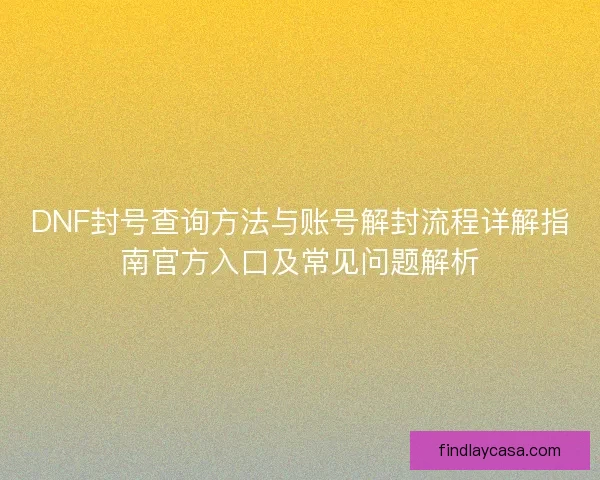 DNF封号查询方法与账号解封流程详解指南官方入口及常见问题解析