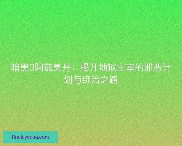 暗黑3阿兹莫丹：揭开地狱主宰的邪恶计划与统治之路