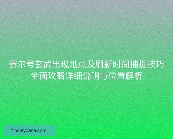 赛尔号玄武出现地点及刷新时间捕捉技巧全面攻略详细说明与位置解析