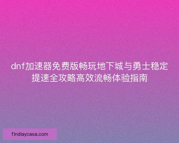 dnf加速器免费版畅玩地下城与勇士稳定提速全攻略高效流畅体验指南
