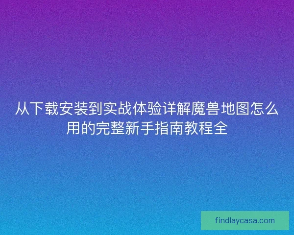 从下载安装到实战体验详解魔兽地图怎么用的完整新手指南教程全