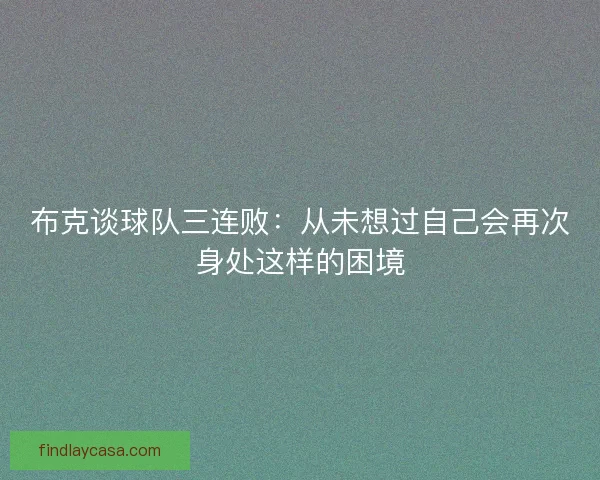 布克谈球队三连败：从未想过自己会再次身处这样的困境