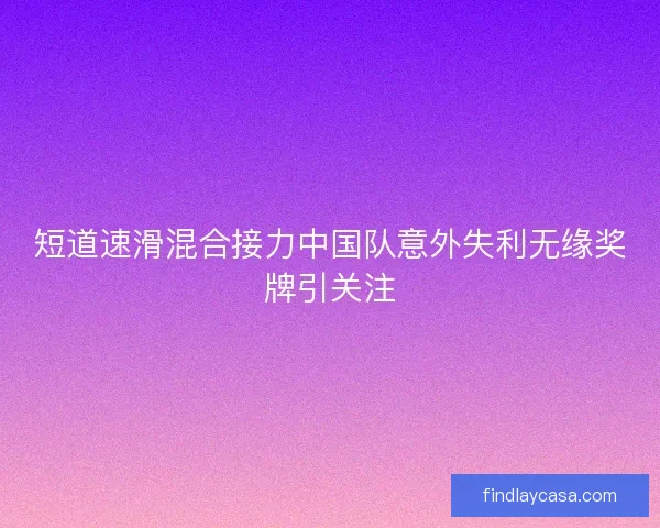 短道速滑混合接力中国队意外失利无缘奖牌引关注