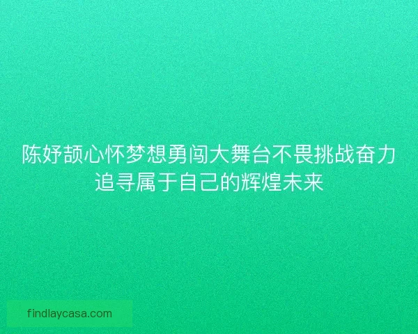 陈妤颉心怀梦想勇闯大舞台不畏挑战奋力追寻属于自己的辉煌未来