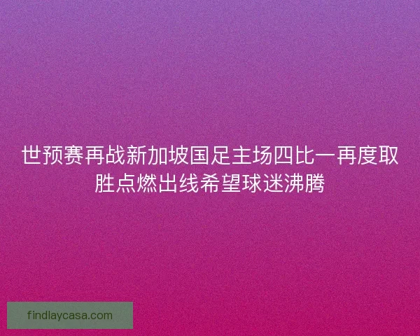 世预赛再战新加坡国足主场四比一再度取胜点燃出线希望球迷沸腾