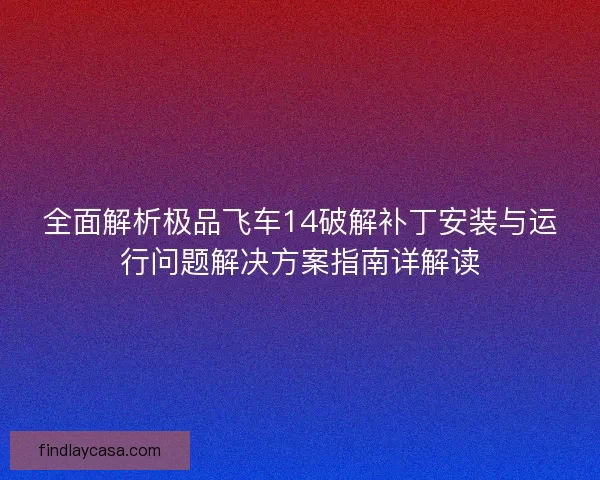 全面解析极品飞车14破解补丁安装与运行问题解决方案指南详解读