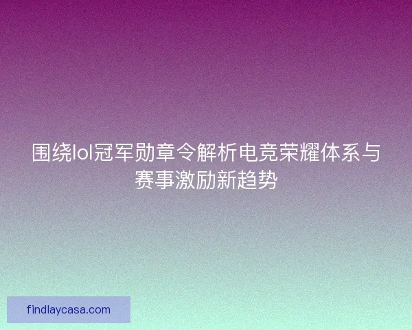 围绕lol冠军勋章令解析电竞荣耀体系与赛事激励新趋势