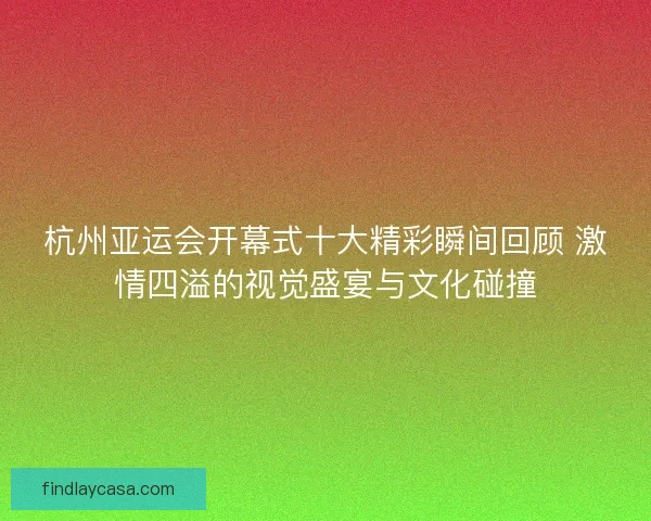 杭州亚运会开幕式十大精彩瞬间回顾 激情四溢的视觉盛宴与文化碰撞