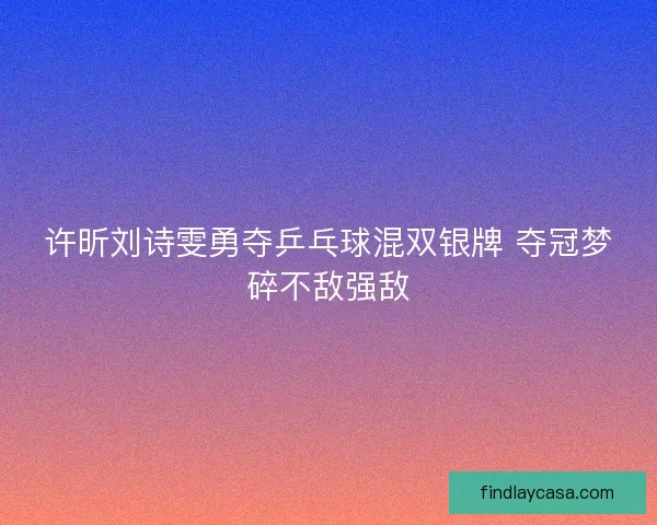 许昕刘诗雯勇夺乒乓球混双银牌 夺冠梦碎不敌强敌