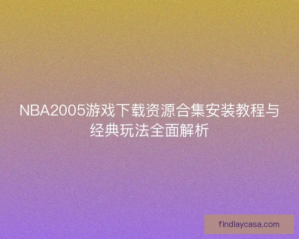 NBA2005游戏下载资源合集安装教程与经典玩法全面解析
