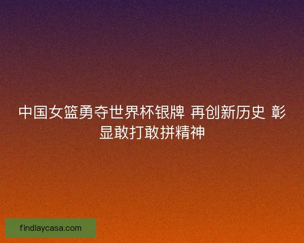 中国女篮勇夺世界杯银牌 再创新历史 彰显敢打敢拼精神