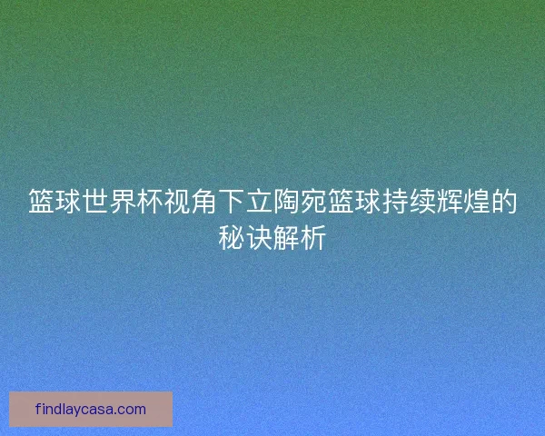 篮球世界杯视角下立陶宛篮球持续辉煌的秘诀解析