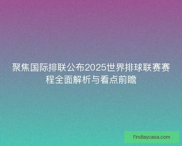 聚焦国际排联公布2025世界排球联赛赛程全面解析与看点前瞻