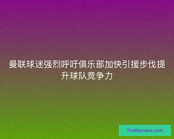 曼联球迷强烈呼吁俱乐部加快引援步伐提升球队竞争力