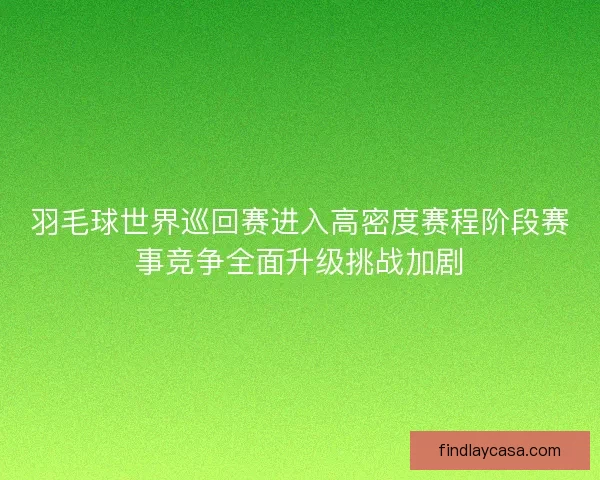 羽毛球世界巡回赛进入高密度赛程阶段赛事竞争全面升级挑战加剧