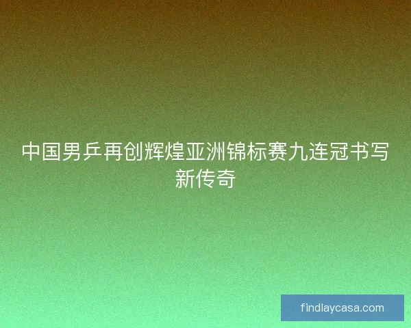 中国男乒再创辉煌亚洲锦标赛九连冠书写新传奇