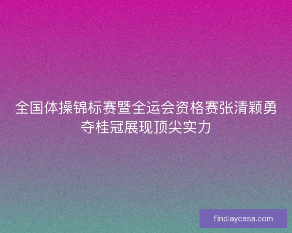 全国体操锦标赛暨全运会资格赛张清颖勇夺桂冠展现顶尖实力