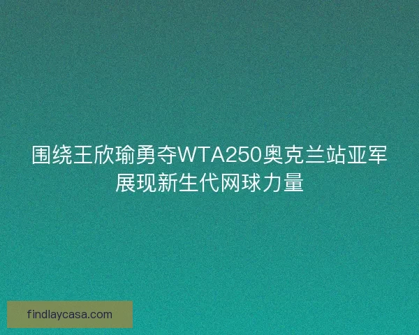 围绕王欣瑜勇夺WTA250奥克兰站亚军展现新生代网球力量