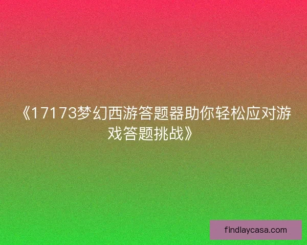 《17173梦幻西游答题器助你轻松应对游戏答题挑战》