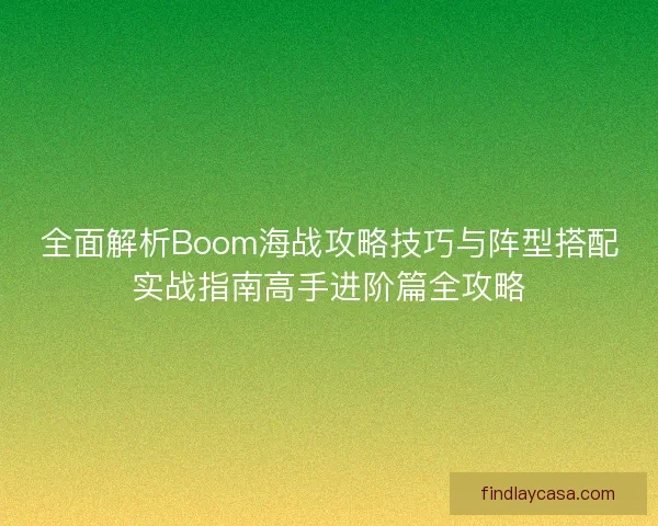 全面解析Boom海战攻略技巧与阵型搭配实战指南高手进阶篇全攻略